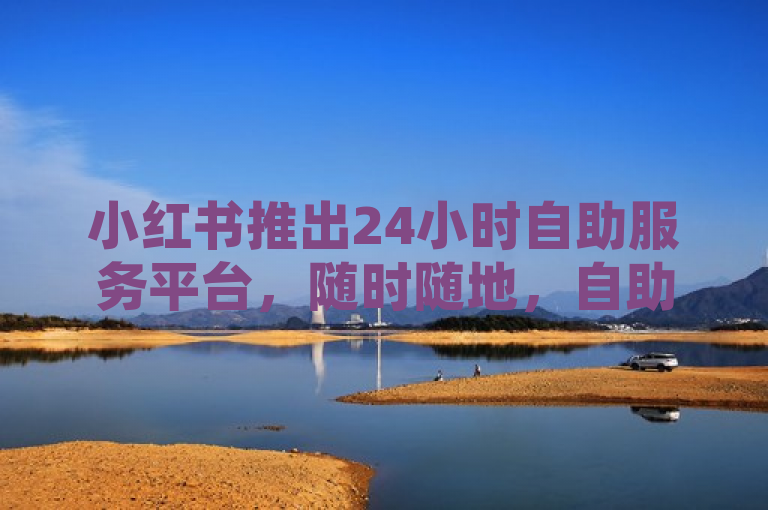 小红书推出24小时自助服务平台，随时随地，自助服务新时代！，简洁明了地概括了小红书新推出的24小时自助服务平台的核心特点，即用户可以在任何时间、任何地点享受到自助服务，标志着自助服务进入了一个新的时代。