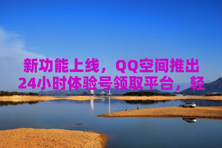 新功能上线，QQ空间推出24小时体验号领取平台，轻松快捷获取专属体验！