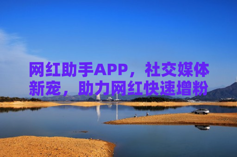 网红助手APP，社交媒体新宠，助力网红快速增粉提曝光