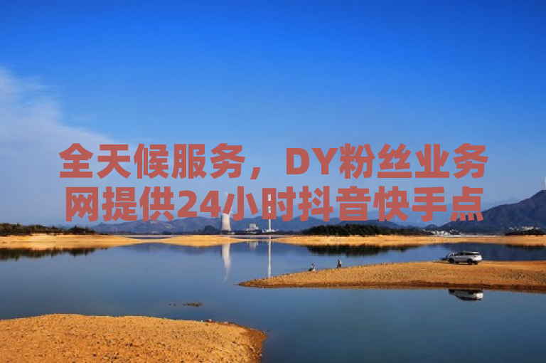 全天候服务，DY粉丝业务网提供24小时抖音快手点赞支持