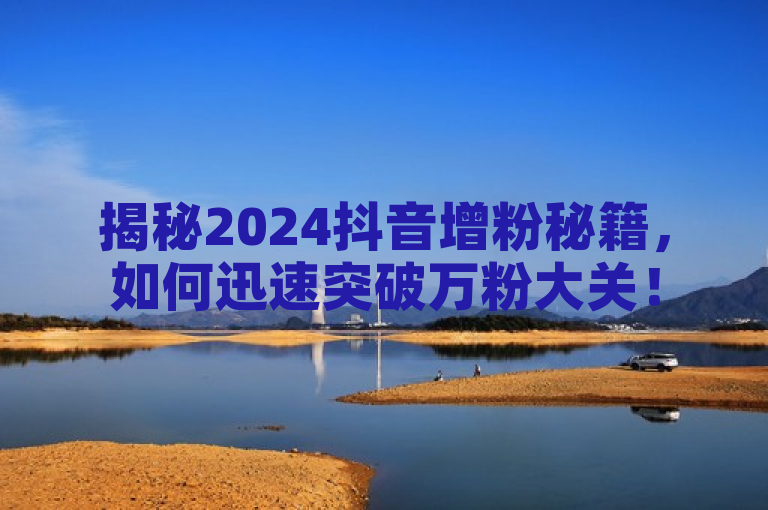 揭秘2024抖音增粉秘籍，如何迅速突破万粉大关！