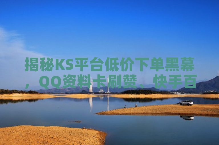 揭秘KS平台低价下单黑幕，QQ资料卡刷赞、快手百万粉丝0.01元