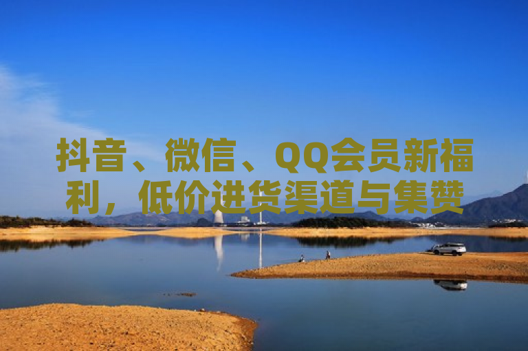 抖音、微信、QQ会员新福利，低价进货渠道与集赞神器，购物更省钱！，简洁明了地传达了文章的核心内容，即介绍了抖音、微信和QQ会员的新福利——低价进货渠道和集赞神器，以及这些福利如何帮助用户在购物时节省开支。同时，标题也符合新闻标题的规范要求，没有使用不必要的标点符号，语言通俗易懂，适合广大读者阅读。