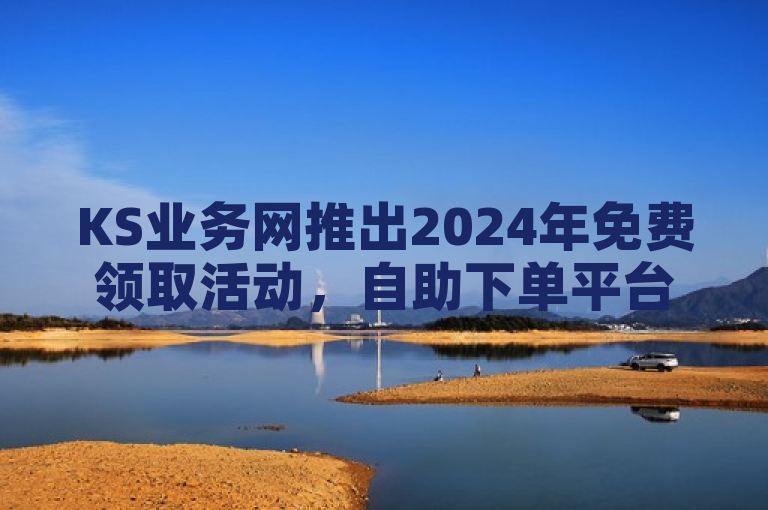 KS业务网推出2024年免费领取活动，自助下单平台价格惊人！