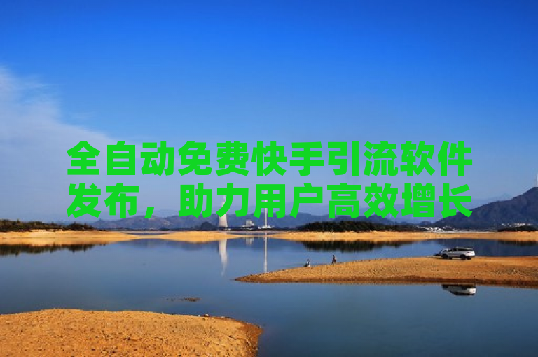 全自动免费快手引流软件发布，助力用户高效增长粉丝