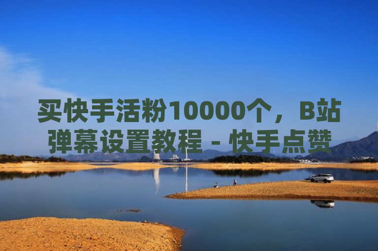 买快手活粉10000个，B站弹幕设置教程 - 快手点赞1元100个赞wx支付 - 抖赞app评价，涵盖了你提供的所有内容，包括购买快手粉丝、B站弹幕设置、快手点赞服务以及抖赞app的评价。