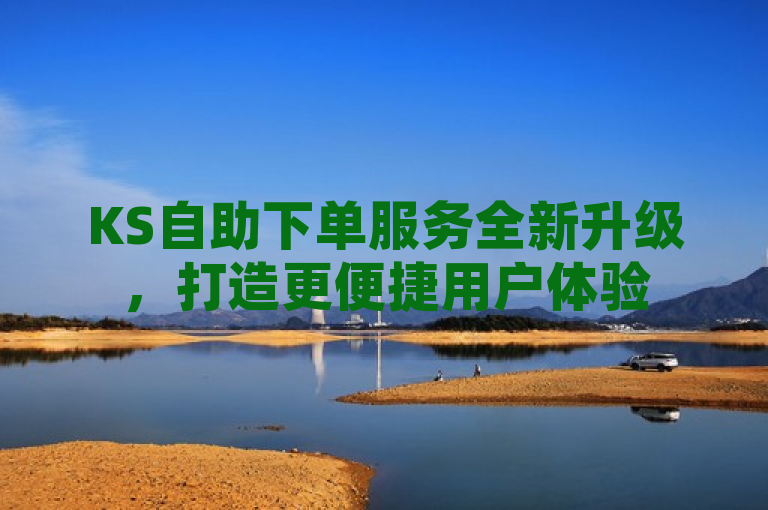 KS自助下单服务全新升级，打造更便捷用户体验