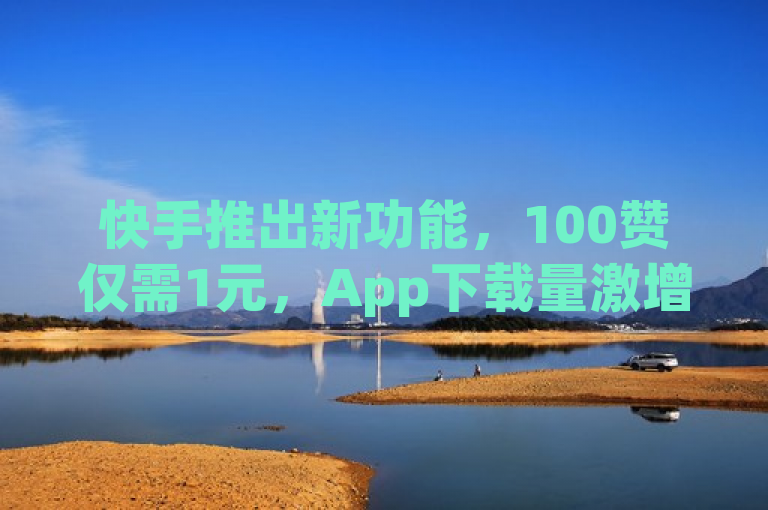 快手推出新功能，100赞仅需1元，App下载量激增