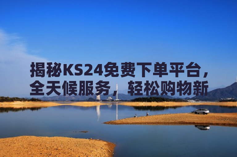 揭秘KS24免费下单平台，全天候服务，轻松购物新体验！