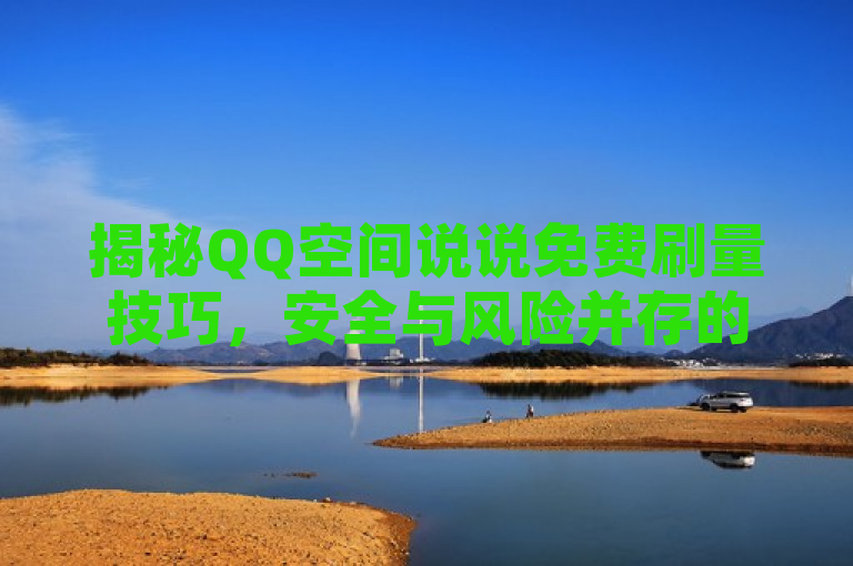 揭秘QQ空间说说免费刷量技巧，安全与风险并存的新趋势，揭示了一种新兴的网络现象，即用户寻求通过非官方手段免费增加QQ空间说说的浏览量或互动数，同时也暗示了这种做法可能带来的安全隐患和违反平台规则的风险。