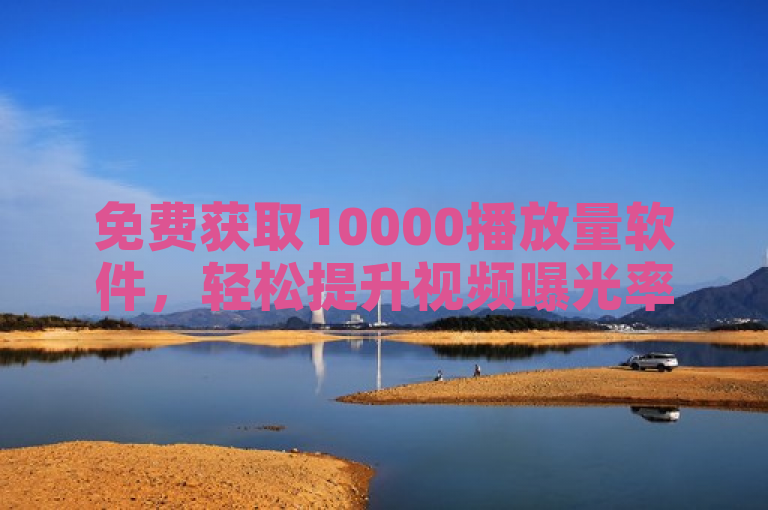 免费获取10000播放量软件，轻松提升视频曝光率！