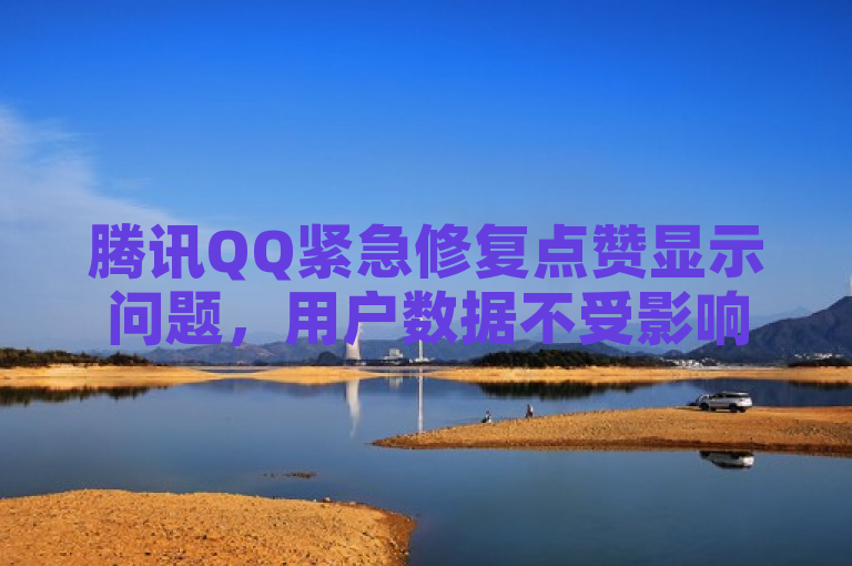 腾讯QQ紧急修复点赞显示问题，用户数据不受影响