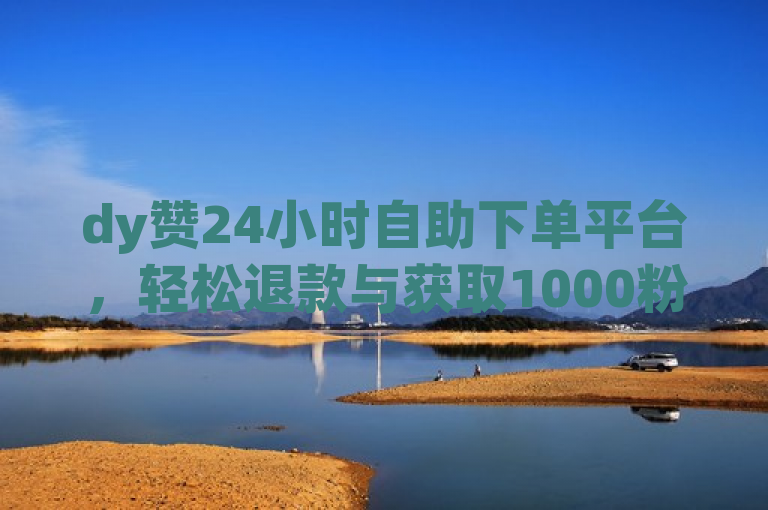 dy赞24小时自助下单平台，轻松退款与获取1000粉丝攻略，简洁明了，既包含了dy赞24小时自助下单平台这一核心信息，也突出了退款和获取1000粉丝这两个关键操作。同时，使用了轻松一词来强调过程的便捷性，吸引用户点击了解详细内容。