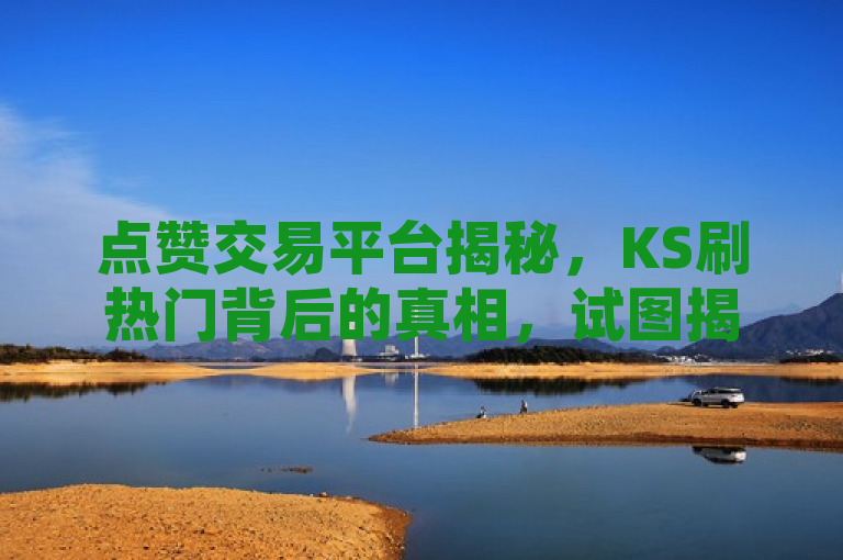 点赞交易平台揭秘，KS刷热门背后的真相，试图揭示ks刷热门这一现象背后可能隐藏的问题或真相。