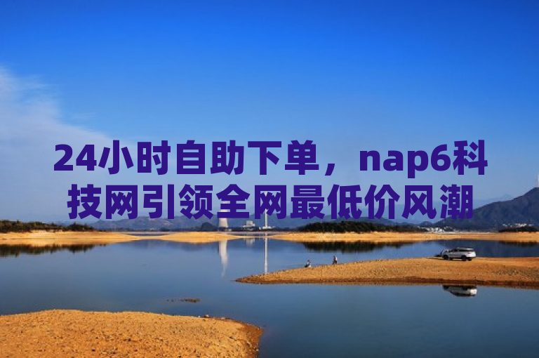 24小时自助下单，nap6科技网引领全网最低价风潮