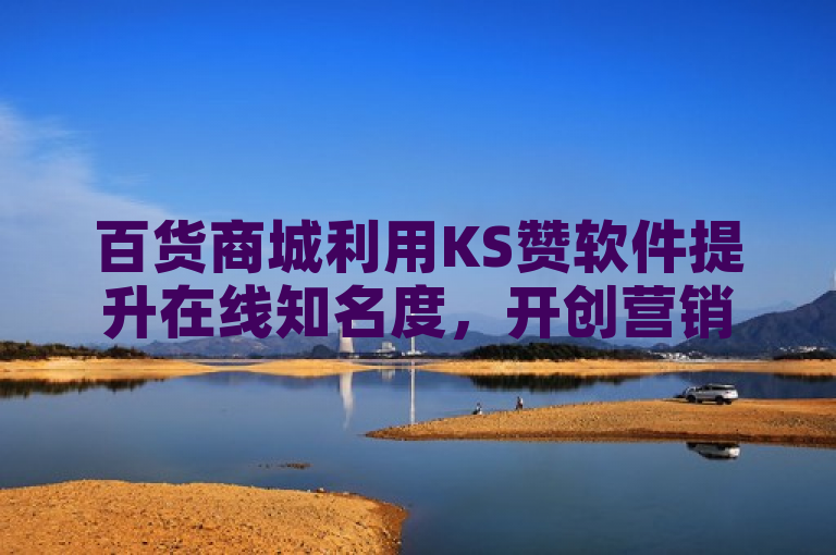 百货商城利用KS赞软件提升在线知名度，开创营销新模式