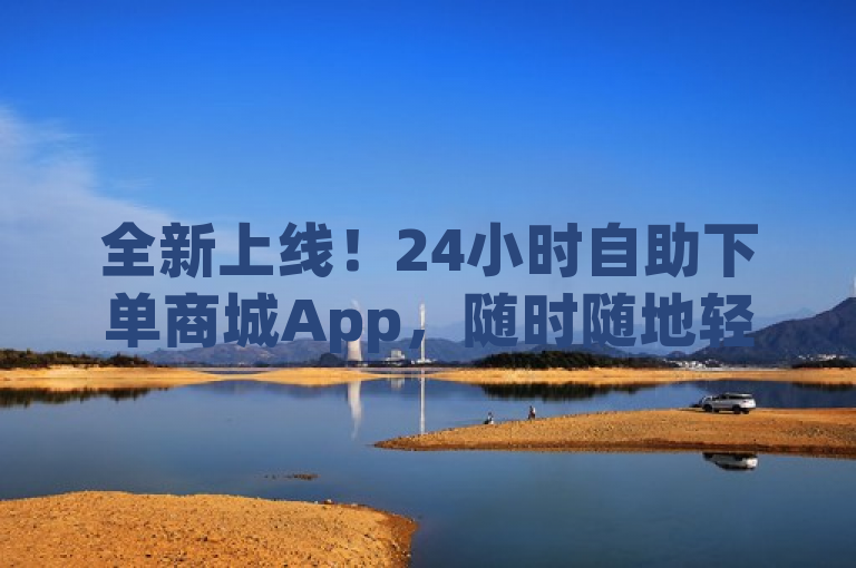 全新上线！24小时自助下单商城App，随时随地轻松购物