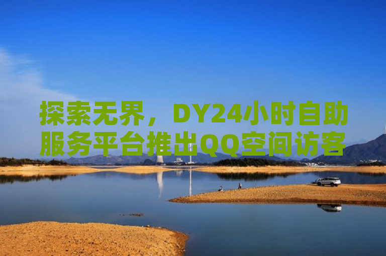 探索无界，DY24小时自助服务平台推出QQ空间访客量提升与快手点赞服务