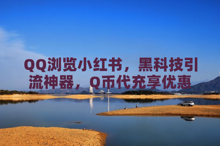 QQ浏览小红书，黑科技引流神器，Q币代充享优惠，QQ下单平台全网最低价。