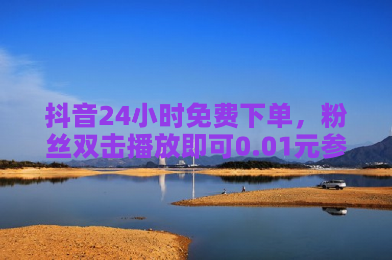 抖音24小时免费下单，粉丝双击播放即可0.01元参与大地马山房产活动！