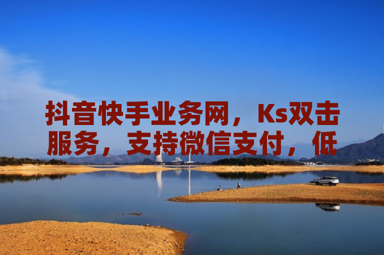 抖音快手业务网，Ks双击服务，支持微信支付，低价高效。