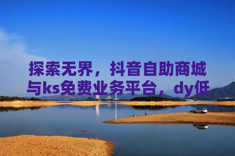 探索无界，抖音自助商城与ks免费业务平台，dy低价下单，QQ赞网站助力。