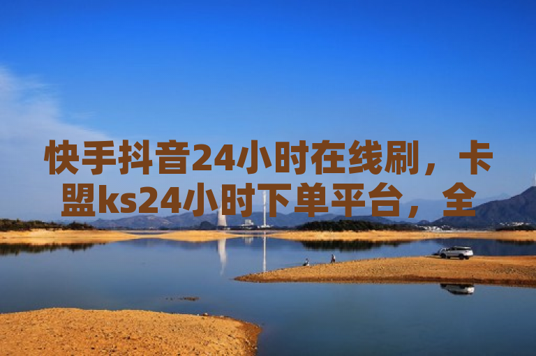 快手抖音24小时在线刷，卡盟ks24小时下单平台，全天候服务不间断。