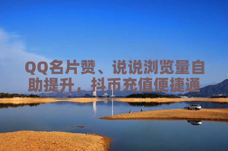 QQ名片赞、说说浏览量自助提升，抖币充值便捷通道。