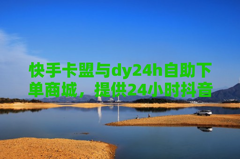 快手卡盟与dy24h自助下单商城，提供24小时抖音业务服务，价格全网最低。