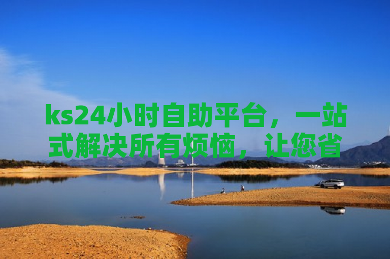 ks24小时自助平台，一站式解决所有烦恼，让您省心又省力！