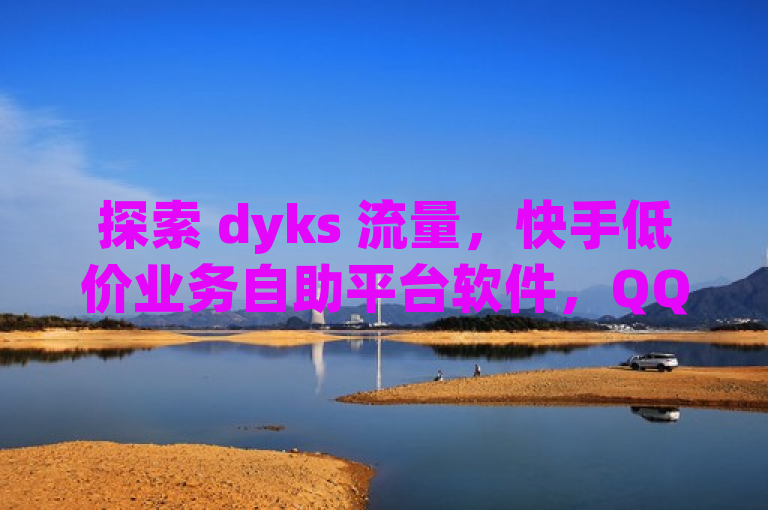 探索 dyks 流量，快手低价业务自助平台软件，QQ空间访客免费领取。