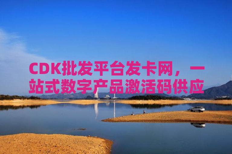 CDK批发平台发卡网，一站式数字产品激活码供应与服务。