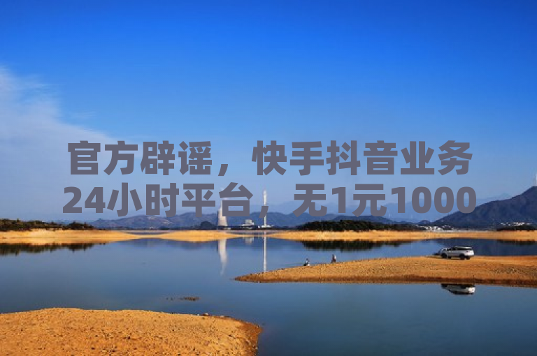 官方辟谣，快手抖音业务24小时平台，无1元1000赞服务。