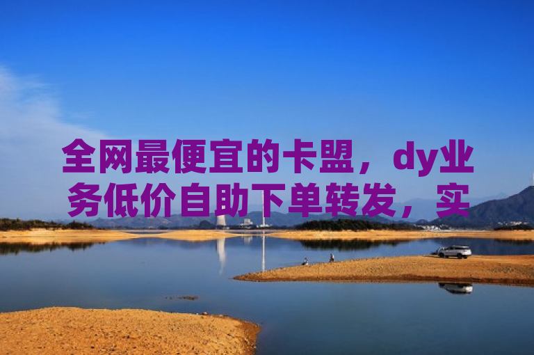 全网最便宜的卡盟，dy业务低价自助下单转发，实惠又便捷。