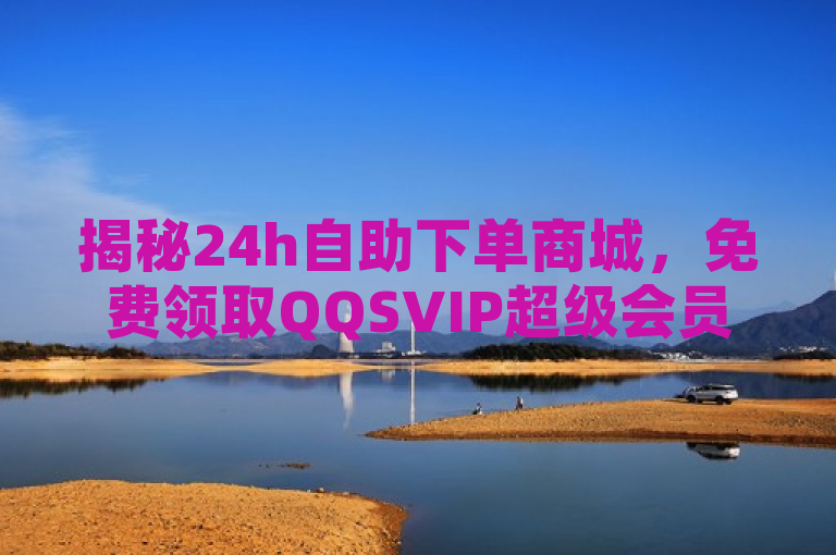 揭秘24h自助下单商城，免费领取QQSVIP超级会员。