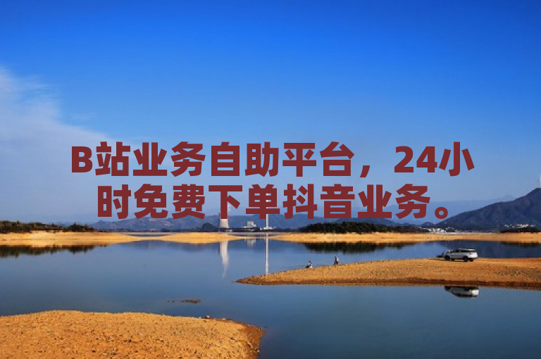 B站业务自助平台，24小时免费下单抖音业务。