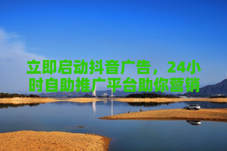 立即启动抖音广告，24小时自助推广平台助你营销无忧。