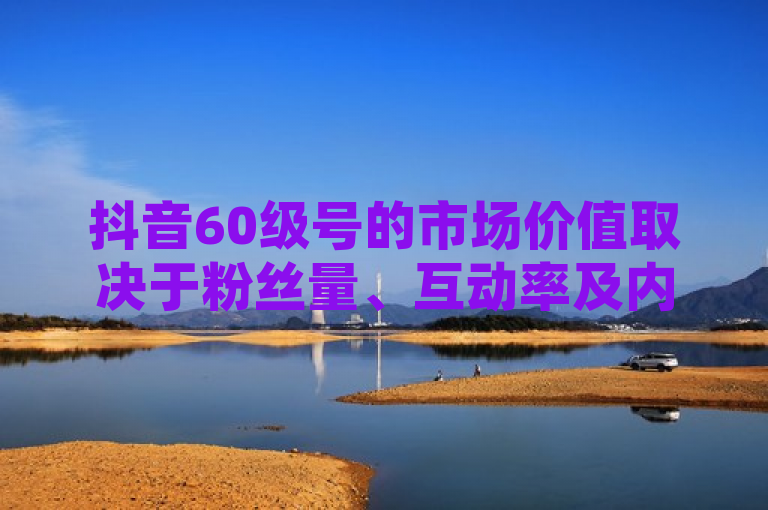 抖音60级号的市场价值取决于粉丝量、互动率及内容质量，价格波动较大。