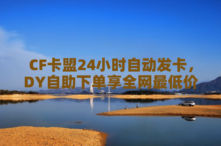 CF卡盟24小时自动发卡，DY自助下单享全网最低价。