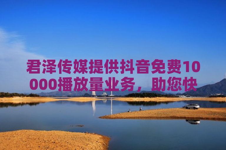 君泽传媒提供抖音免费10000播放量业务，助您快速提升视频热度。