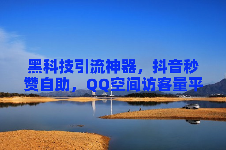 黑科技引流神器，抖音秒赞自助，QQ空间访客量平台，低价震撼发布！