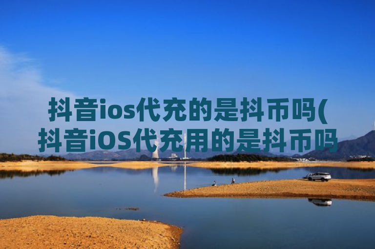 抖音ios代充的是抖币吗(抖音iOS代充用的是抖币吗？)