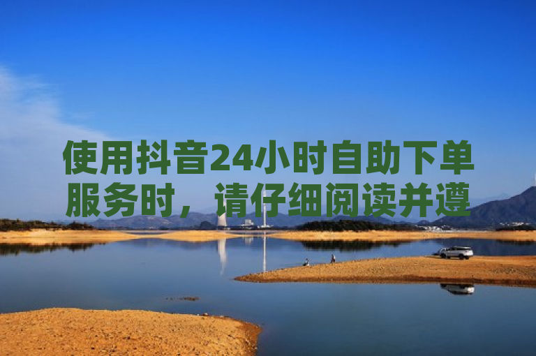 使用抖音24小时自助下单服务时，请仔细阅读并遵守相关注意事项。