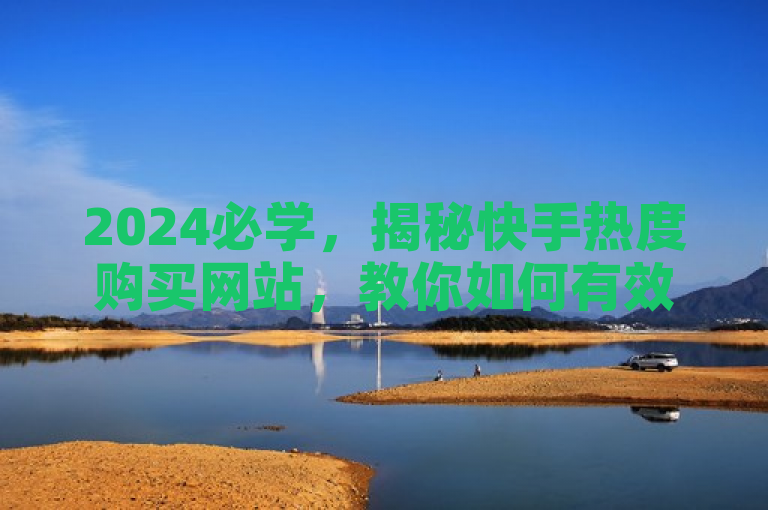 2024必学，揭秘快手热度购买网站，教你如何有效利用！