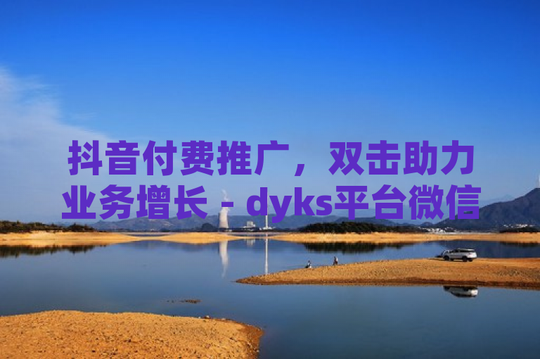 抖音付费推广，双击助力业务增长 - dyks平台微信服务。