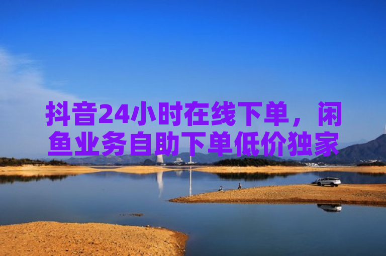 抖音24小时在线下单，闲鱼业务自助下单低价独家揭秘。