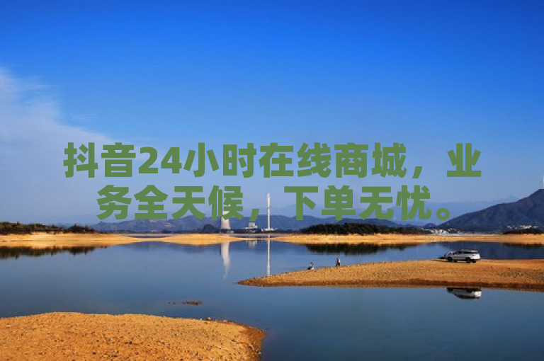 抖音24小时在线商城，业务全天候，下单无忧。