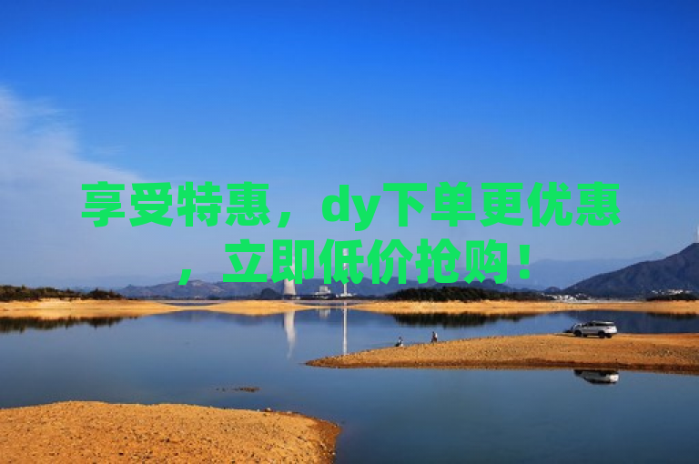 享受特惠，dy下单更优惠，立即低价抢购！