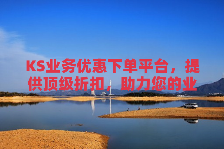 KS业务优惠下单平台，提供顶级折扣，助力您的业务发展。