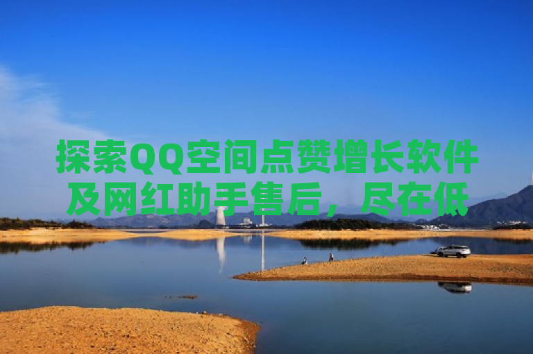 探索QQ空间点赞增长软件及网红助手售后，尽在低价卡密货源网。